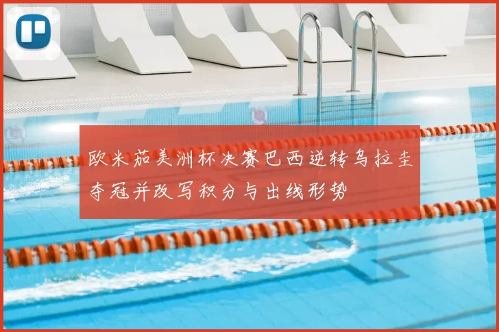 欧米茄美洲杯决赛巴西逆转乌拉圭夺冠并改写积分与出线形势