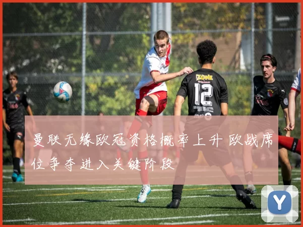 曼联无缘欧冠资格概率上升 欧战席位争夺进入关键阶段