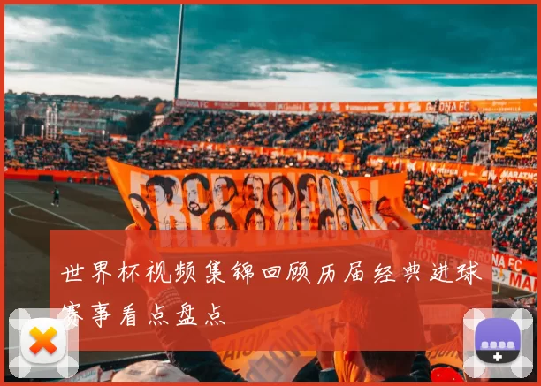 世界杯视频集锦回顾历届经典进球赛事看点盘点