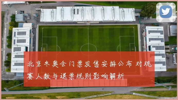 北京冬奥会门票发售安排公布 对观赛人数与退票规则影响解析