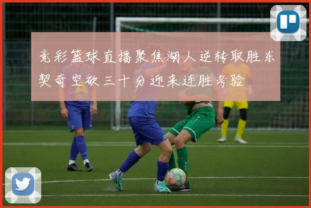 竞彩篮球直播聚焦湖人逆转取胜东契奇空砍三十分迎来连胜考验