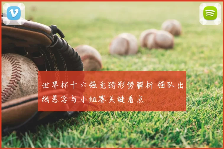 世界杯十六强竞猜形势解析 强队出线悬念与小组赛关键看点