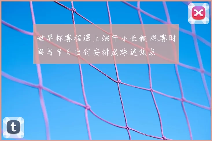 世界杯赛程遇上端午小长假 观赛时间与节日出行安排成球迷焦点