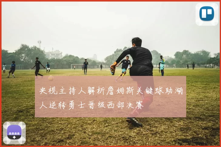 央视主持人解析詹姆斯关键球助湖人逆转勇士晋级西部决赛