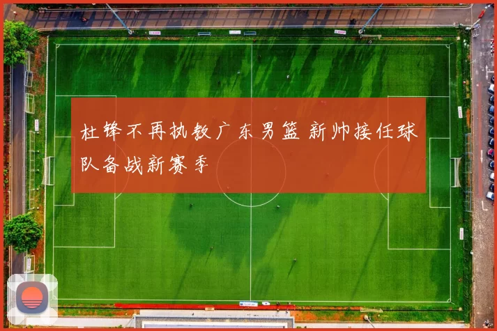 杜锋不再执教广东男篮 新帅接任球队备战新赛季