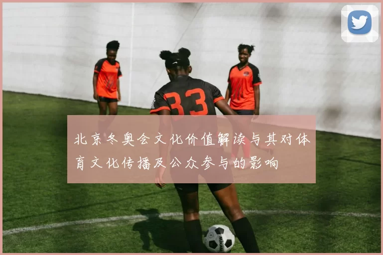 北京冬奥会文化价值解读与其对体育文化传播及公众参与的影响