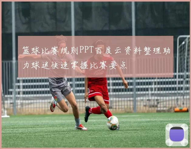 篮球比赛规则PPT百度云资料整理助力球迷快速掌握比赛要点