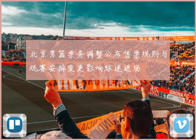 北京男篮票务调整公布售票规则与观赛安排变更影响球迷进场