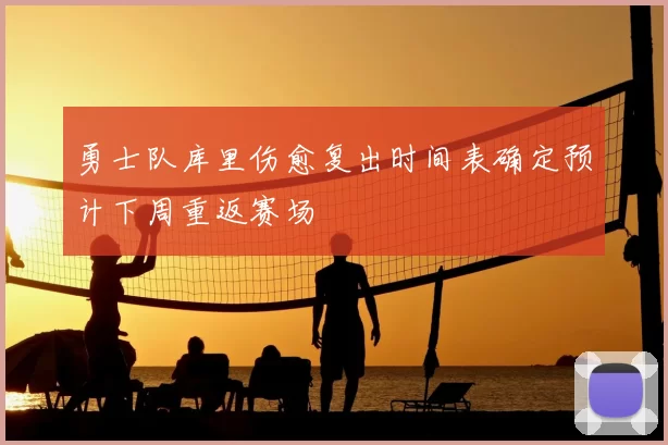 勇士队库里伤愈复出时间表确定预计下周重返赛场