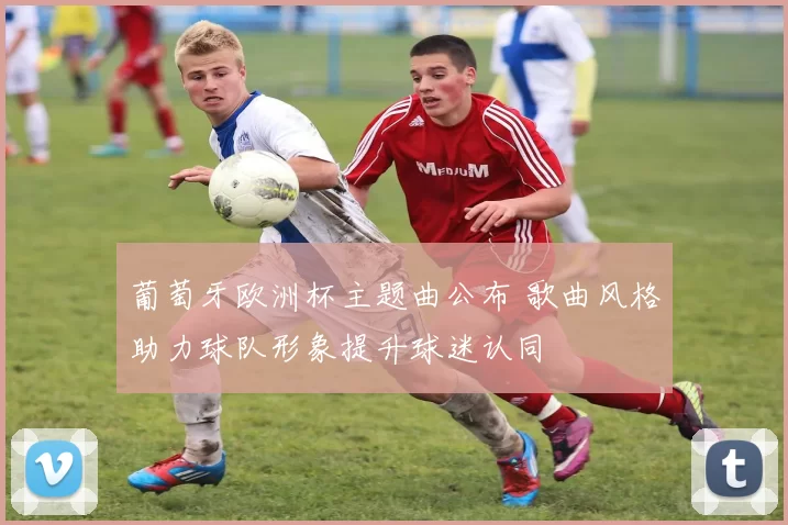 葡萄牙欧洲杯主题曲公布 歌曲风格助力球队形象提升球迷认同