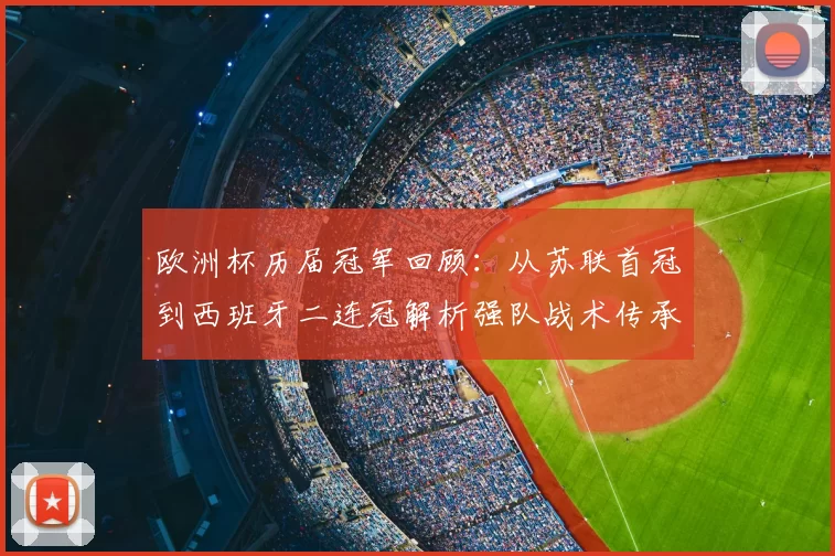 欧洲杯历届冠军回顾：从苏联首冠到西班牙二连冠解析强队战术传承