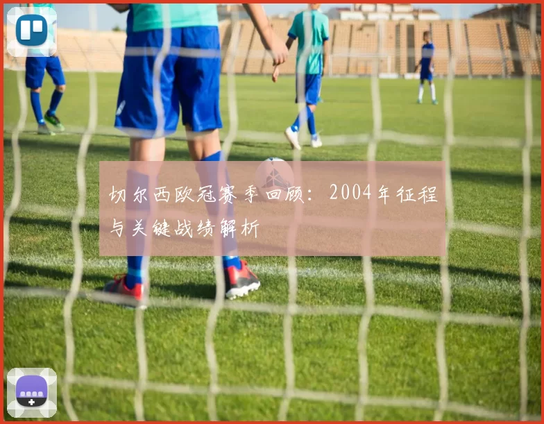 切尔西欧冠赛季回顾：2004年征程与关键战绩解析