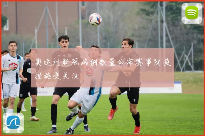 奥运村新冠病例数量公布赛事防疫措施受关注