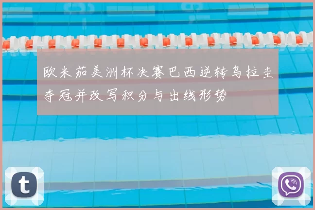 欧米茄美洲杯决赛巴西逆转乌拉圭夺冠并改写积分与出线形势