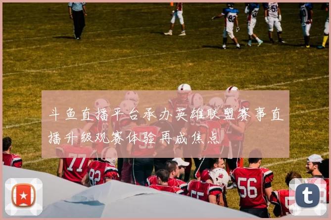 斗鱼直播平台承办英雄联盟赛事直播升级观赛体验再成焦点