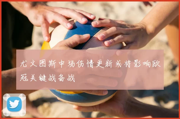 尤文图斯中场伤情更新或将影响欧冠关键战备战