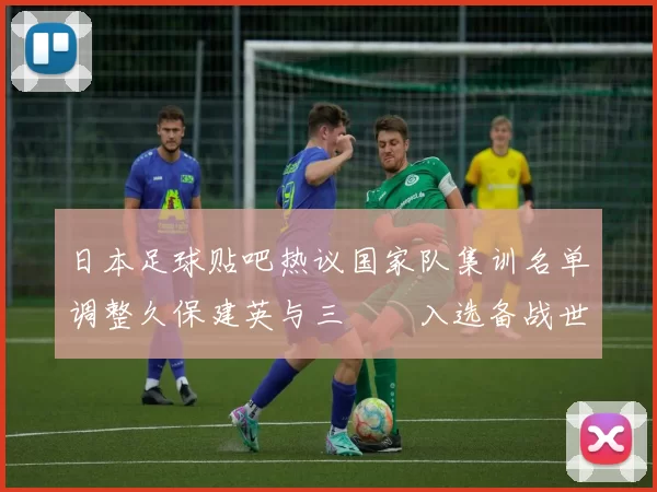 日本足球贴吧热议国家队集训名单调整久保建英与三笘薫入选备战世预赛