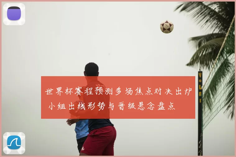 世界杯赛程预测多场焦点对决出炉 小组出线形势与晋级悬念盘点