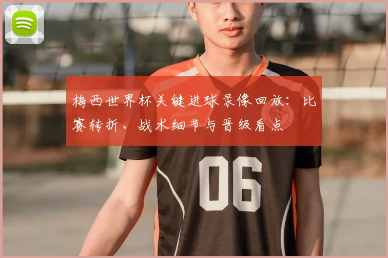 梅西世界杯关键进球录像回放:比赛转折、战术细节与晋级看点