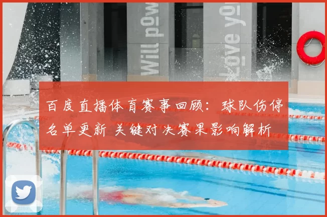 百度直播体育赛事回顾：球队伤停名单更新 关键对决赛果影响解析