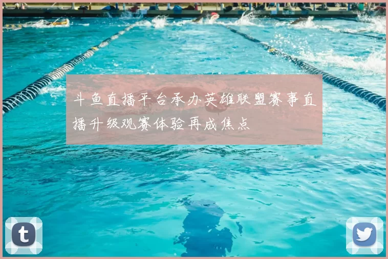 斗鱼直播平台承办英雄联盟赛事直播升级观赛体验再成焦点