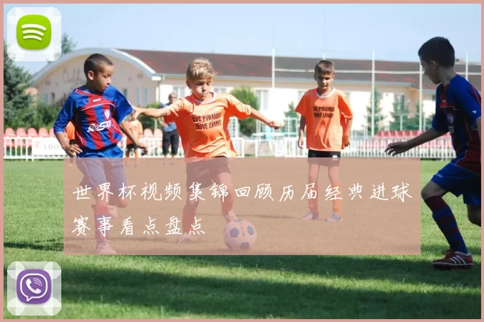 世界杯视频集锦回顾历届经典进球赛事看点盘点