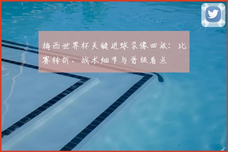 梅西世界杯关键进球录像回放:比赛转折、战术细节与晋级看点
