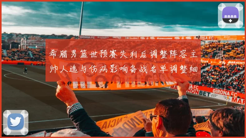 希腊男篮世预赛失利后调整阵容主帅人选与伤病影响备战名单调整细节公布