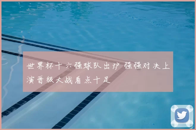 世界杯十六强球队出炉 强强对决上演晋级大战看点十足