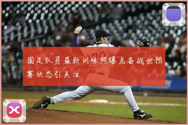 国足队员最新训练照曝光备战世预赛状态引关注