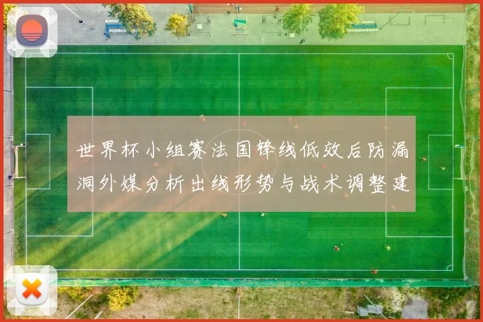 世界杯小组赛法国锋线低效后防漏洞外媒分析出线形势与战术调整建议