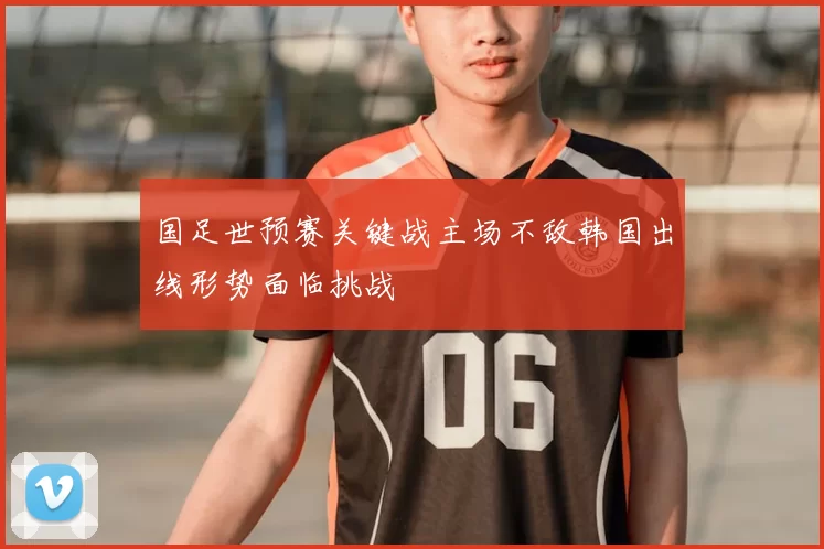国足世预赛关键战主场不敌韩国出线形势面临挑战
