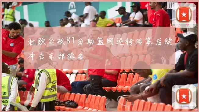 杜欧合砍81分助篮网逆转活塞后续冲击东部排名