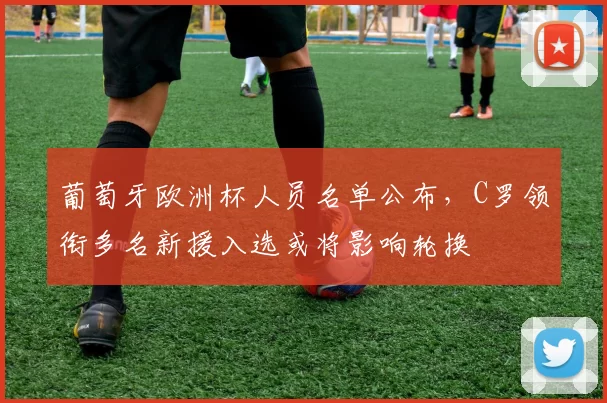 葡萄牙欧洲杯人员名单公布，C罗领衔多名新援入选或将影响轮换