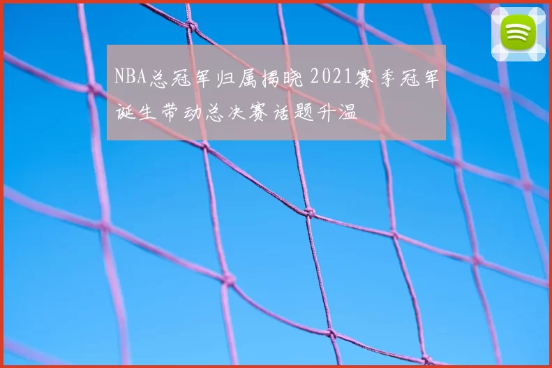 NBA总冠军归属揭晓 2021赛季冠军诞生带动总决赛话题升温