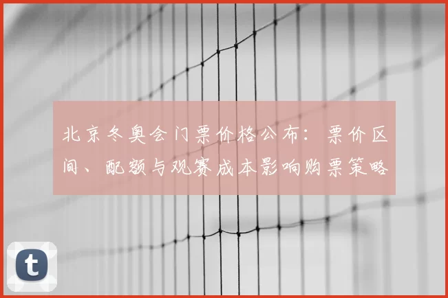 北京冬奥会门票价格公布:票价区间、配额与观赛成本影响购票策略