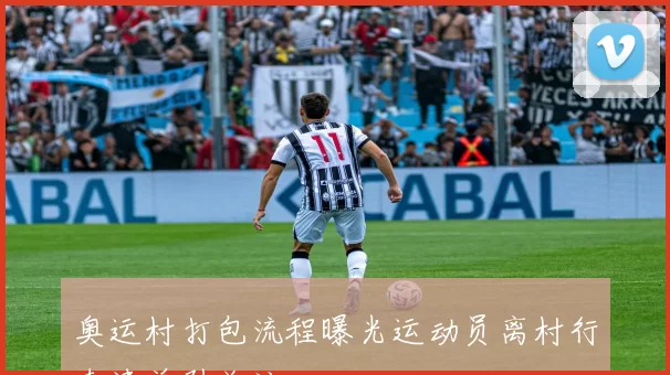 奥运村打包流程曝光运动员离村行李清单引关注