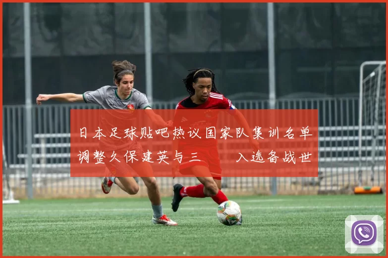 日本足球贴吧热议国家队集训名单调整久保建英与三笘薫入选备战世预赛