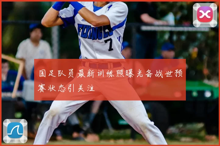 国足队员最新训练照曝光备战世预赛状态引关注