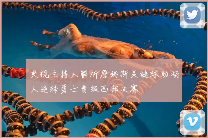 央视主持人解析詹姆斯关键球助湖人逆转勇士晋级西部决赛