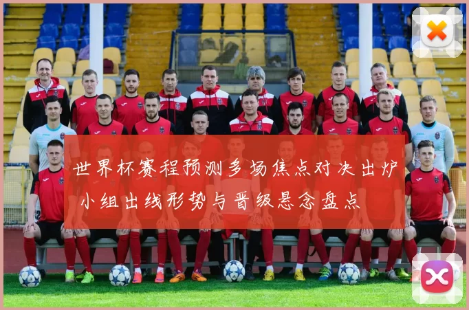 世界杯赛程预测多场焦点对决出炉 小组出线形势与晋级悬念盘点