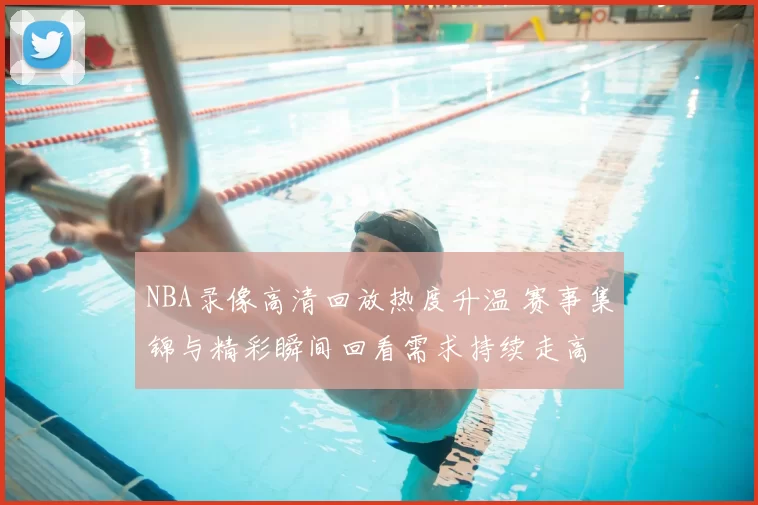 NBA录像高清回放热度升温 赛事集锦与精彩瞬间回看需求持续走高