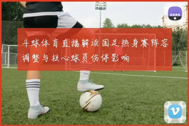 斗球体育直播解读国足热身赛阵容调整与核心球员伤停影响