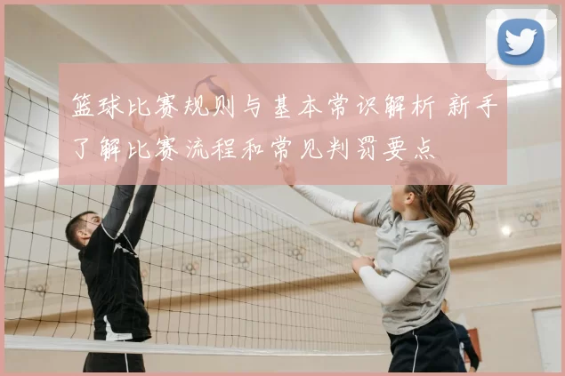 篮球比赛规则与基本常识解析 新手了解比赛流程和常见判罚要点