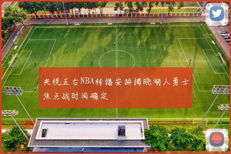 央视五台NBA转播安排揭晓湖人勇士焦点战时间确定