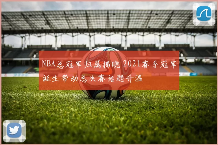 NBA总冠军归属揭晓 2021赛季冠军诞生带动总决赛话题升温